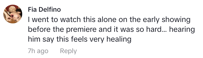 Fia Delfino comments, "I went to watch this alone on the early showing before the premiere and it was so hard… hearing him say this feels very healing."