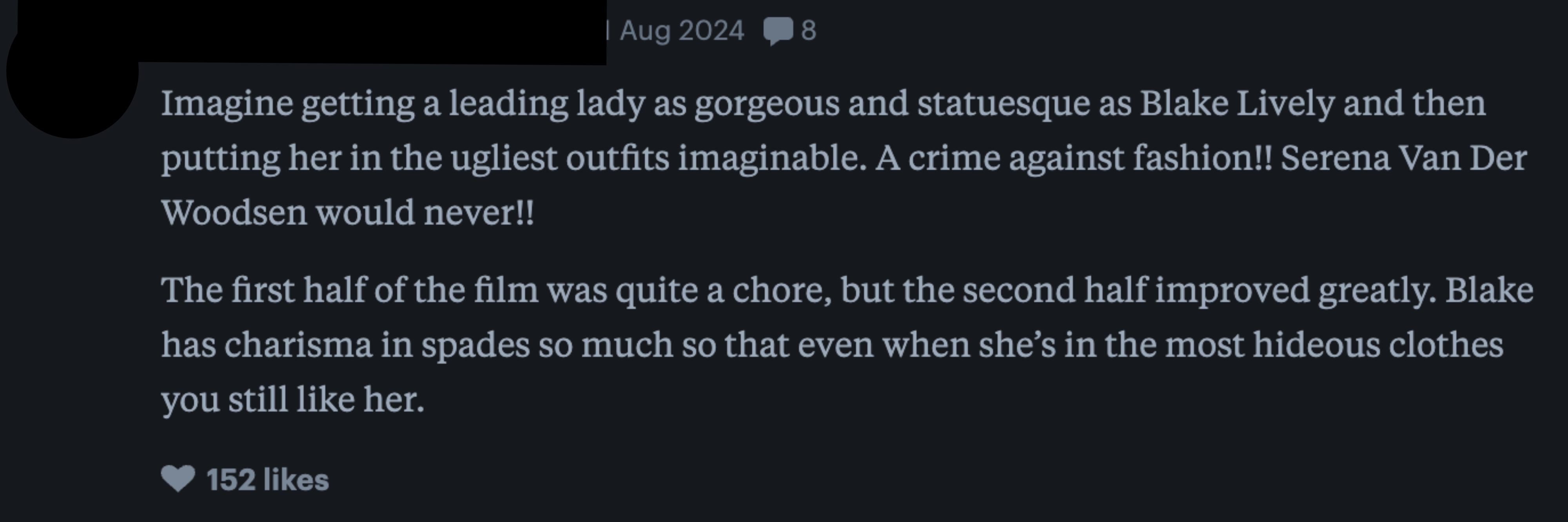 A review by BERT on 11 Aug 2024 critiques a film starring Blake Lively. The first half was a chore, but Blake&#x27;s charisma improved the second half, earning 152 likes