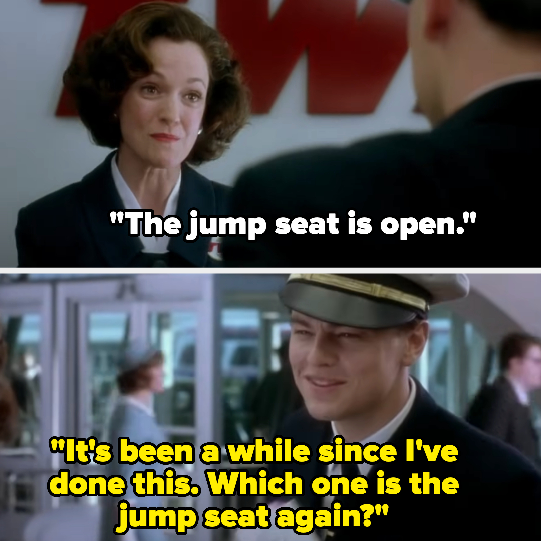 A woman, TWA employee, tells a uniformed Leonardo DiCaprio, &quot;The jump seat is open.&quot; He replies, &quot;It's been a while since I've done this. Which one is the jump seat again?&quot;