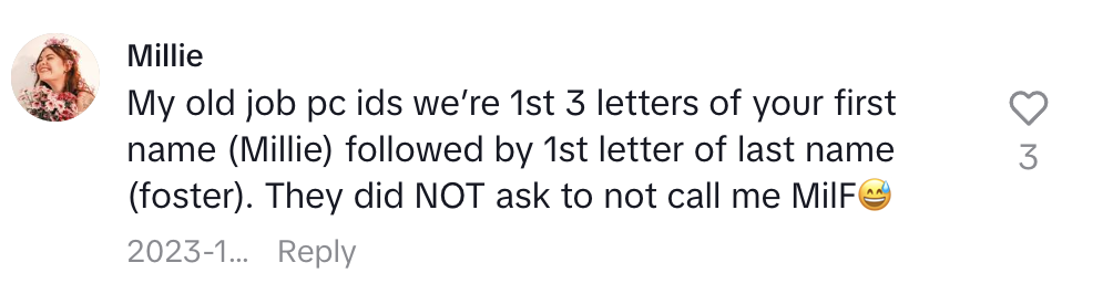 Comment from Millie: "My old job pc ids we're 1st 3 letters of your first name (Millie) followed by 1st letter of last name (foster). They did NOT ask to not call me MilF ?"