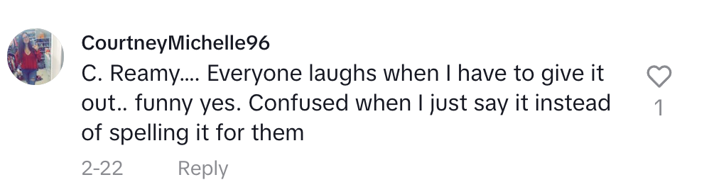 TikTok comment by user CourtneyMichelle96: "C. Reamy…. Everyone laughs when I have to give it out.. funny yes. Confused when I just say it instead of spelling it for them"