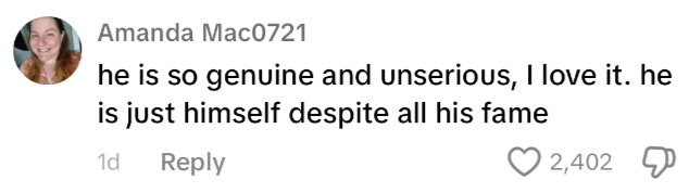 Comment by Amanda Mac0721: "he is so genuine and unserious, I love it. he is just himself despite all his fame"