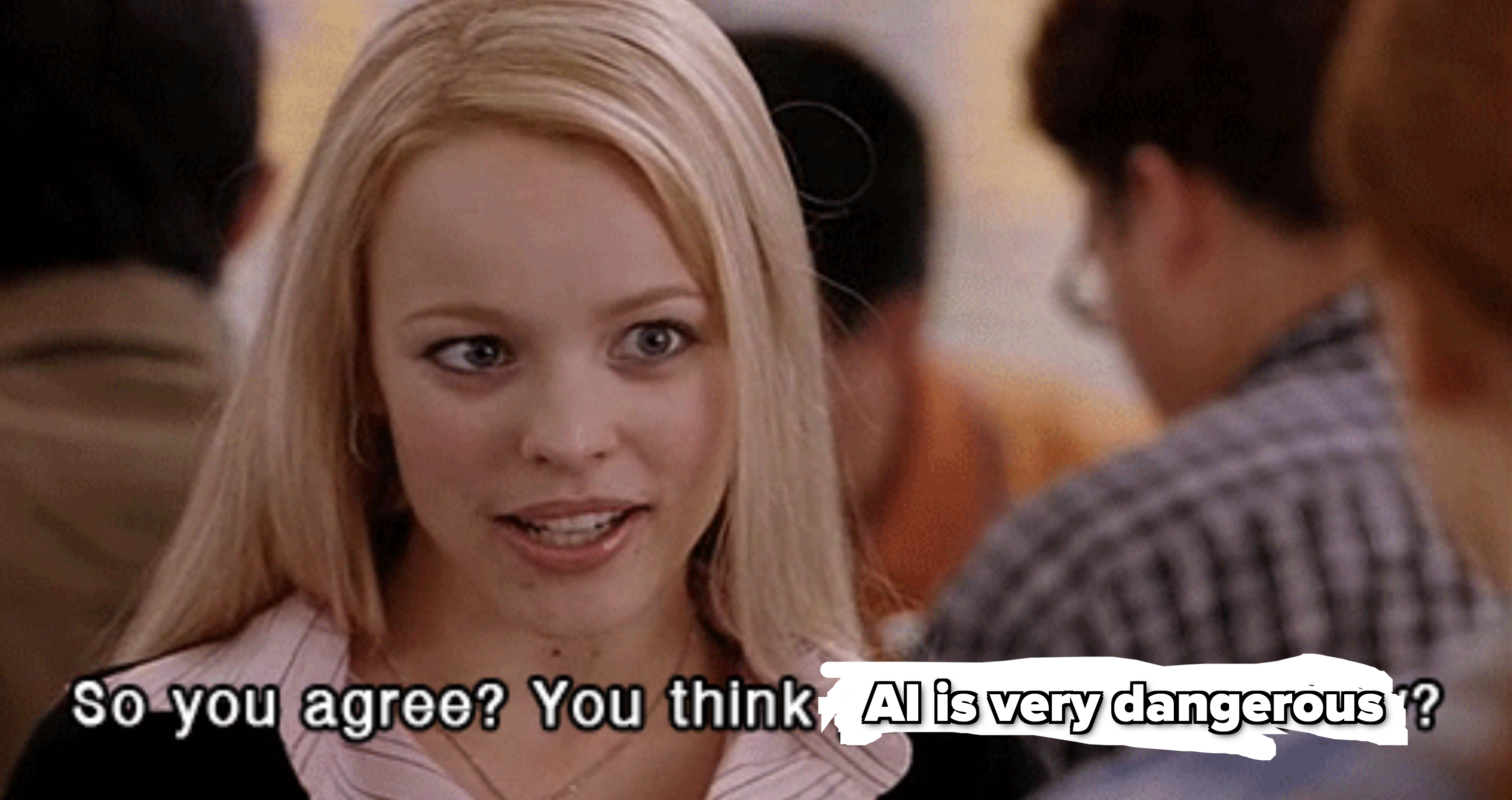 Rachel McAdams as Regina George in "Mean Girls," saying, "So you agree? You think you're really pretty?" with the text changed to "So you agree? You think AI is very dangerous?"