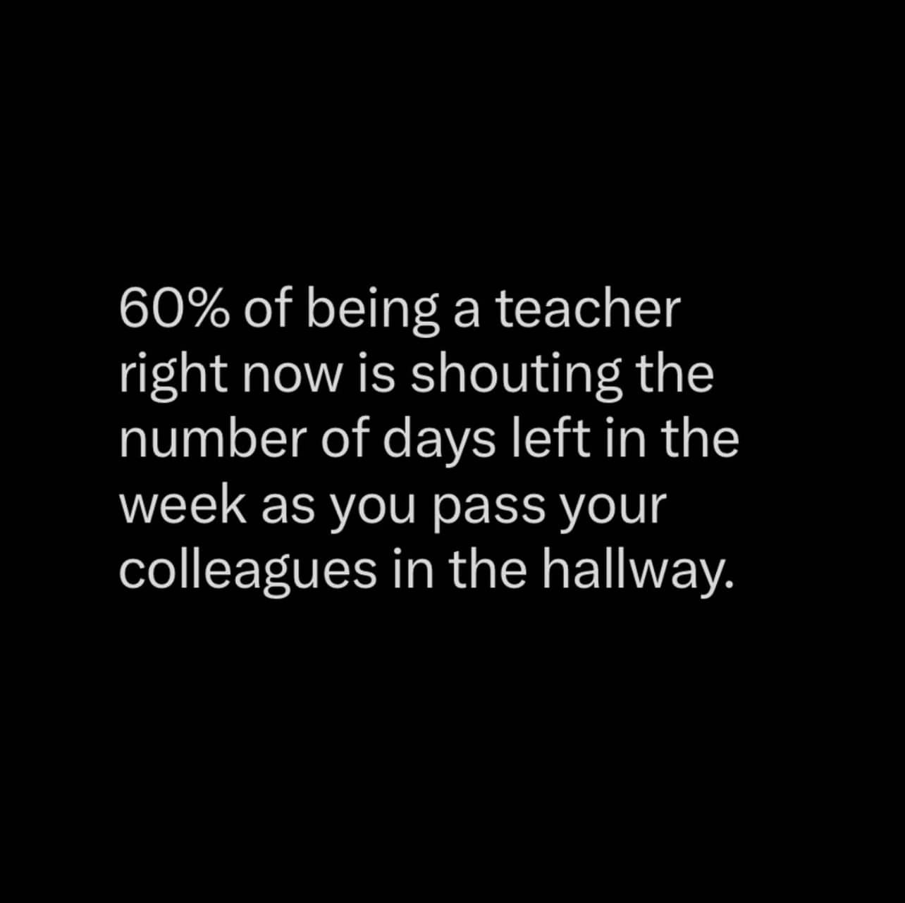 Image with text that reads: &quot;60% of being a teacher right now is shouting the number of days left in the week as you pass your colleagues in the hallway.&quot;