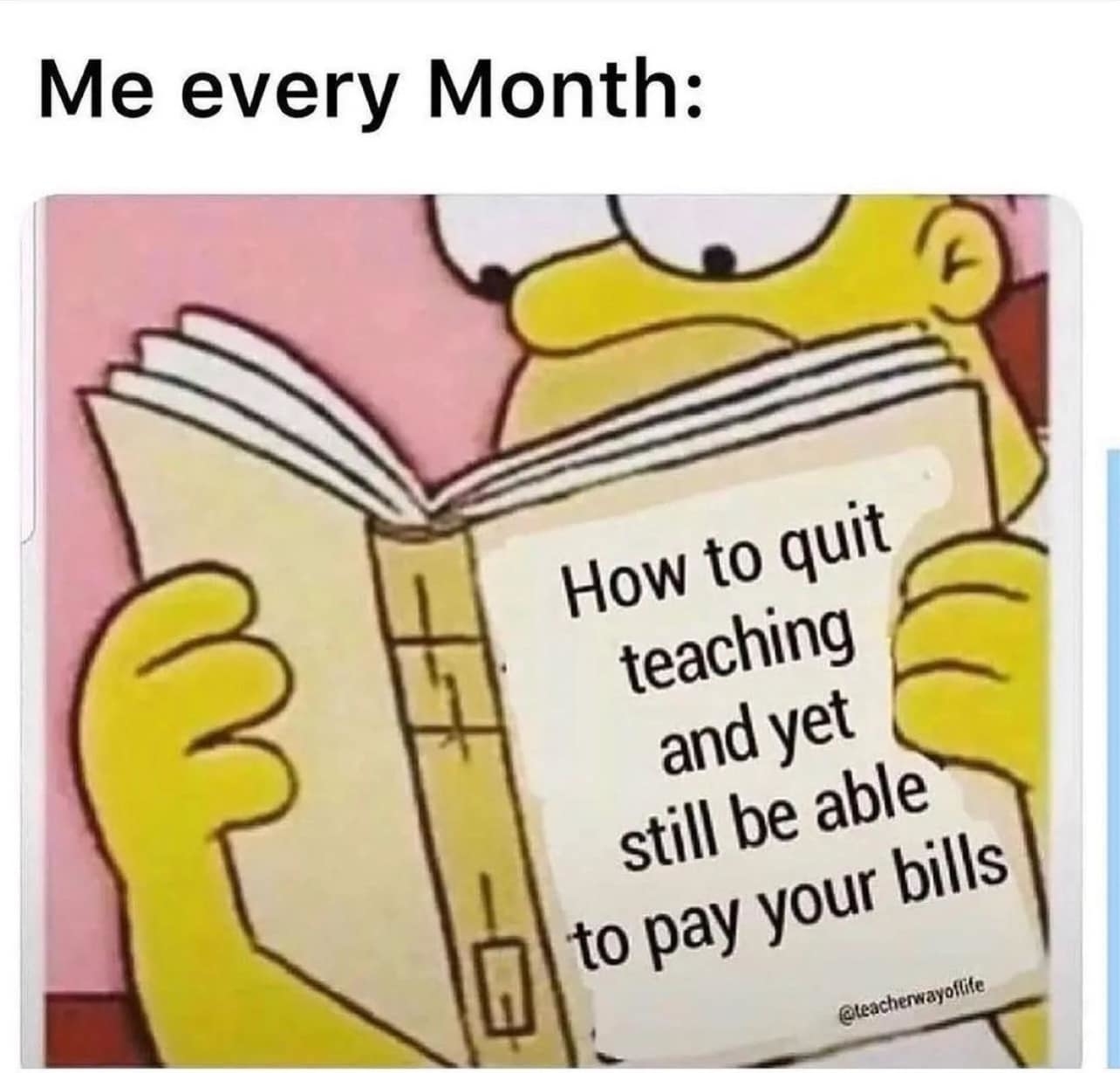 Homer Simpson reading a book titled &quot;How to quit teaching and yet still be able to pay your bills.&quot; Image caption reads &quot;Me every Month:&quot;