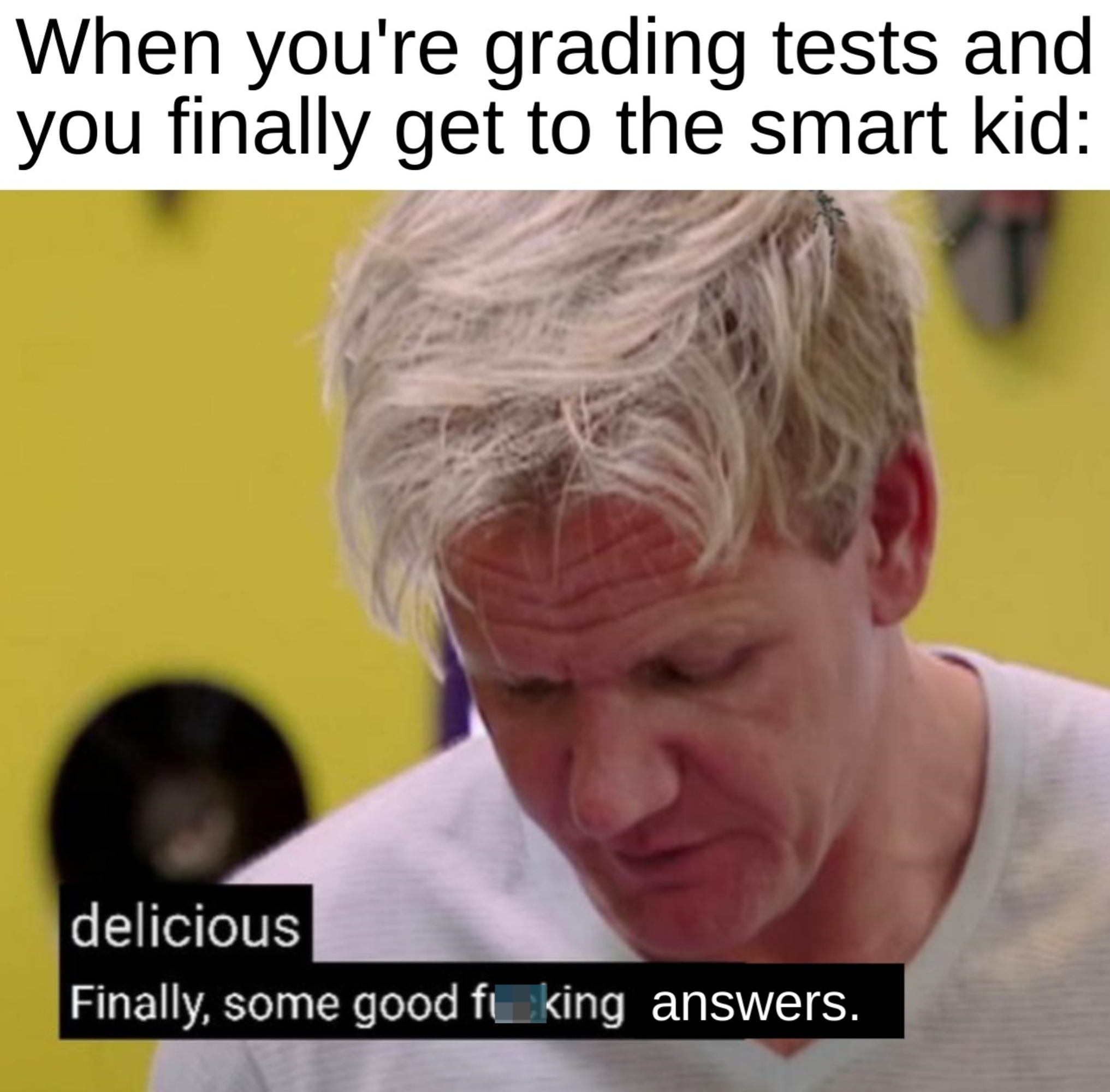 Gordon Ramsay meme: &quot;When you&#x27;re grading tests and you finally get to the smart kid: delicious, Finally, some good f***ing answers.&quot;