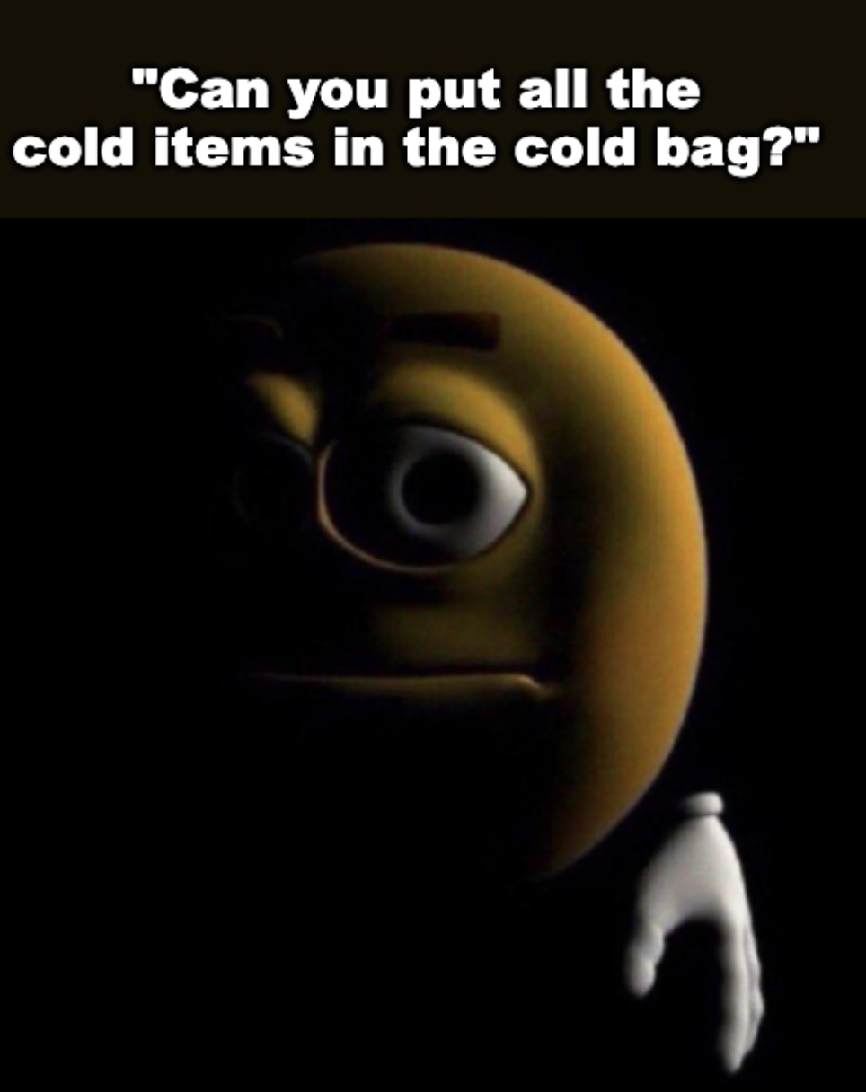 A dark image of an animated character with eyebrows, large eyes, and a hand, with the text, "Can you put all the cold items in the cold bag?" at the top