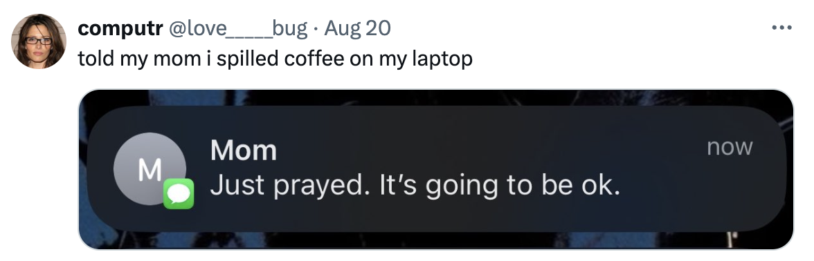 A tweet by &quot;computr&quot; states they told their mom they spilled coffee on their laptop. The mom's text reply reads, &quot;Just prayed. It's going to be ok.&quot;