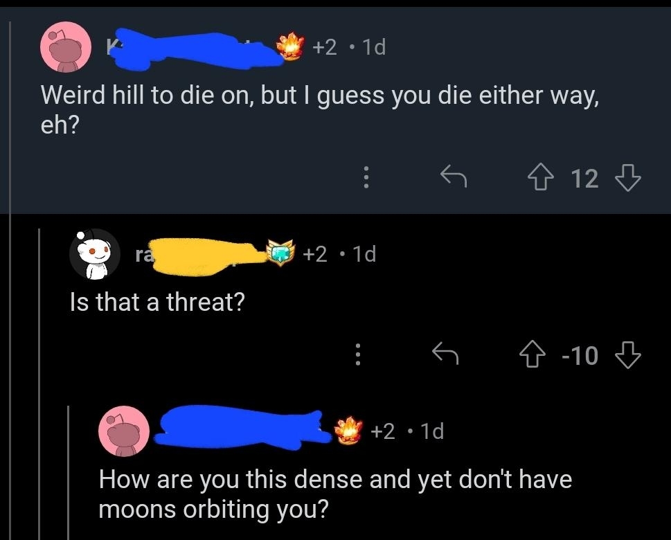 Social media exchange: User 1 comments, "Weird hill to die on, but I guess you die either way, eh?" User 2 responds, "Is that a threat?" User 3 replies, "How are you this dense and yet don't have moons orbiting you?"