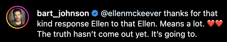 bart_johnson thanks Ellen for a kind response on Instagram, saying it means a lot and that the truth hasn't come out yet but will