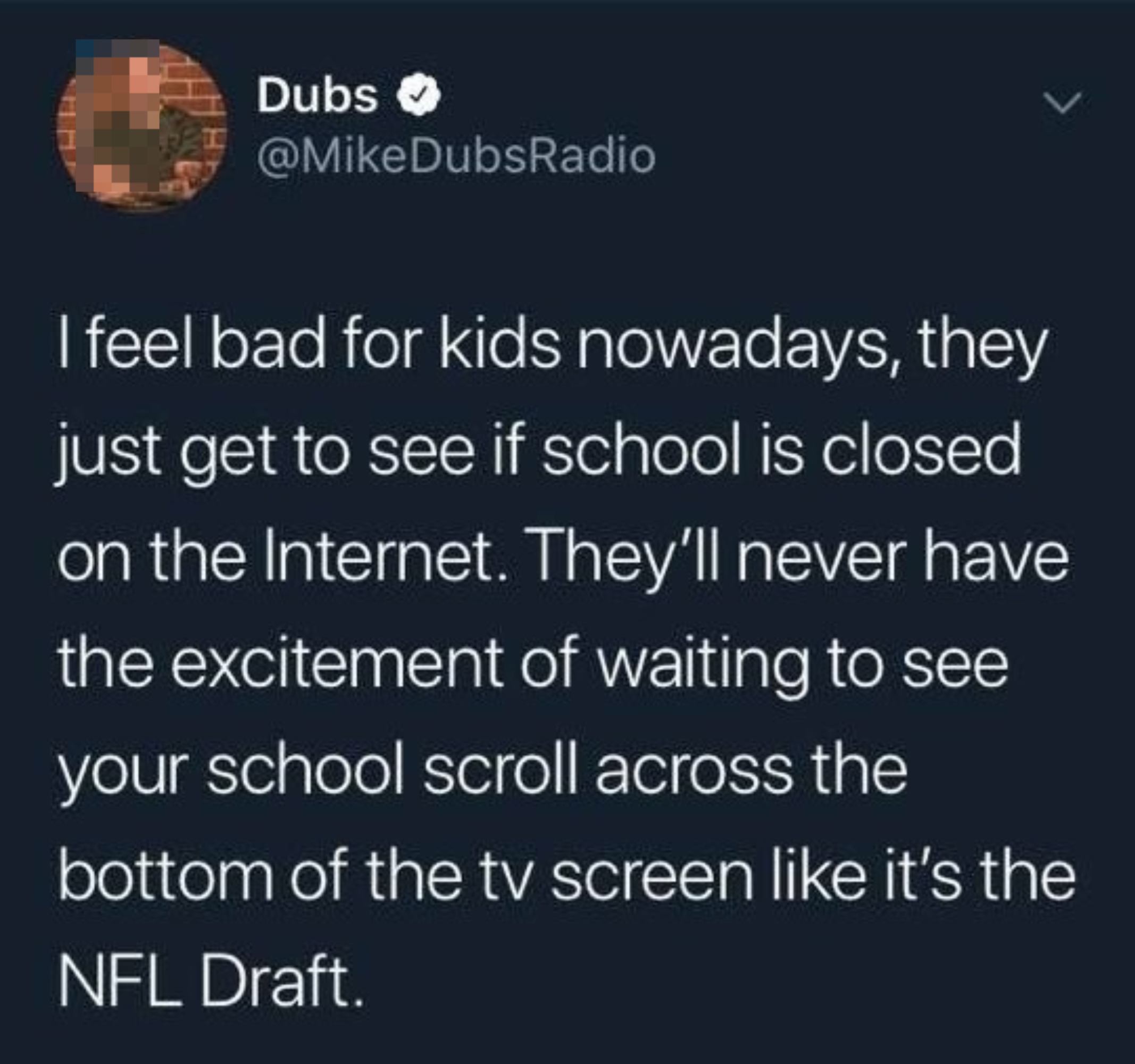 Tweet from @MikeDubsRadio: &quot;I feel bad for kids nowadays, they just get to see if school is closed on the Internet. They’ll never have the excitement of waiting to see your school scroll across the bottom of the tv screen like it’s the NFL Draft.&quot;