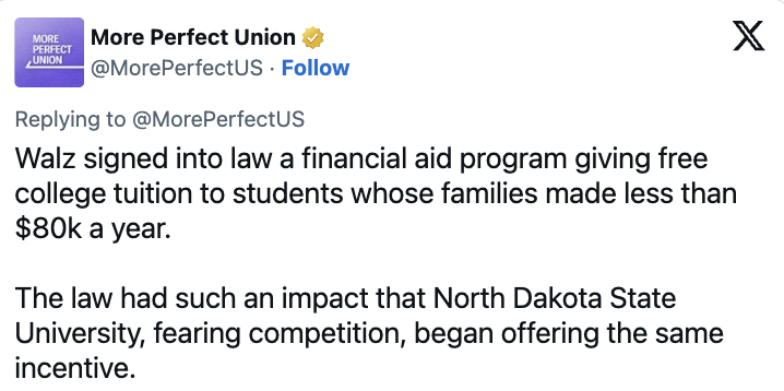 Tweet from More Perfect Union: "Walz signed into law a financial aid program giving free college tuition to students whose families made less than $80K a year. North Dakota State University, fearing competition, began offering the same incentive."