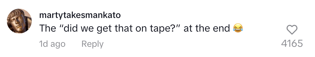 Comment by user &quot;martytakesmankato&quot; saying, &quot;The 'did we get that on tape?' at the end ?&quot;