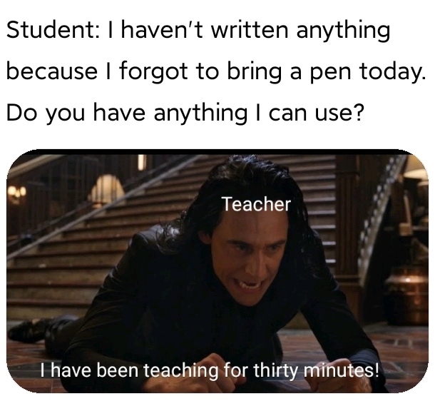 Text meme: Scene from a movie with a character who appears frustrated. Text reads: "Student: I haven't written anything because I forgot to bring a pen today. Do you have anything I can use?" "Teacher: I have been teaching for thirty minutes!"