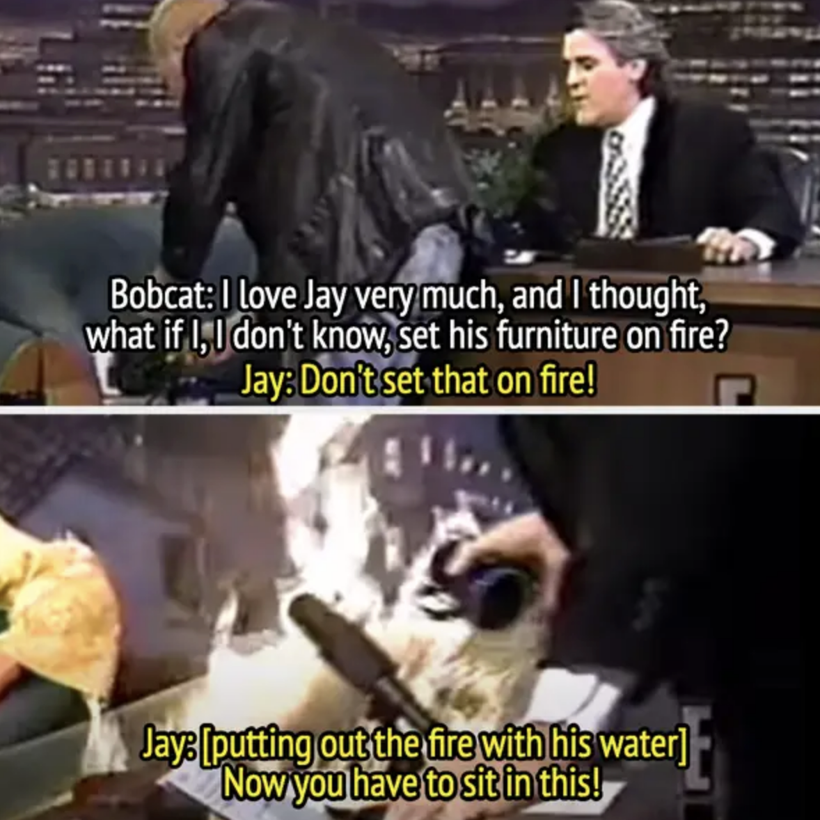 Bobcat lights a chair on fire on Jay Leno&#x27;s talk show. Jay warns him and puts out the fire with his water, telling Bobcat to sit in the wet chair