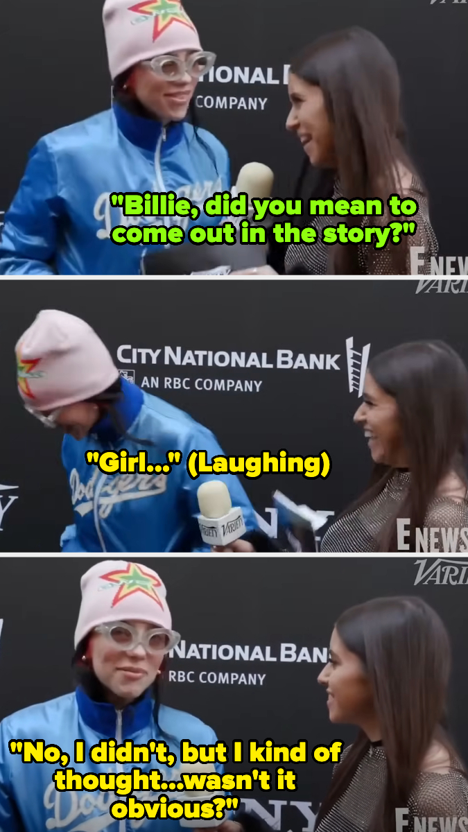 Billie Eilish talking with a reporter, who asks, "Billie, did you mean to come out in the story?" Billie laughs and replies, "No, I didn't, but wasn't it obvious?"