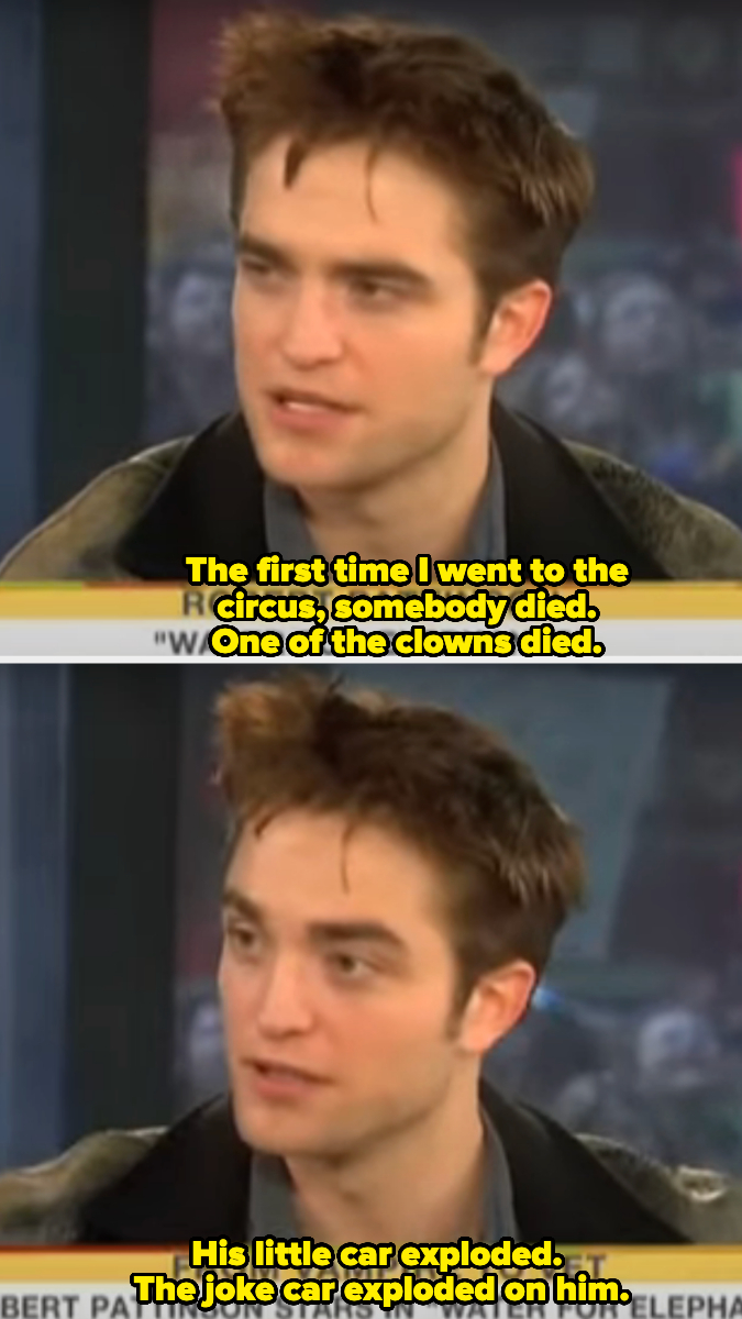 Robert Pattinson in an interview, sharing a story: &quot;The first time I went to the circus, somebody died. One of the clowns died. His little car exploded. The joke car exploded on him.&quot;