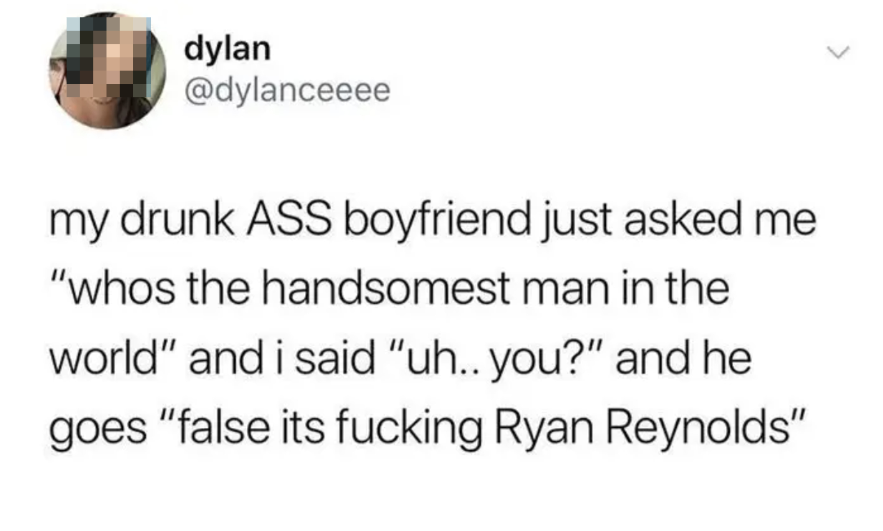 Tweet by dylan (@dylanceeee) stating: "my drunk ASS boyfriend just asked me ‘who’s the handsomest man in the world’ and I said ‘uh… you?’ and he goes ‘false it’s fucking Ryan Reynolds’"