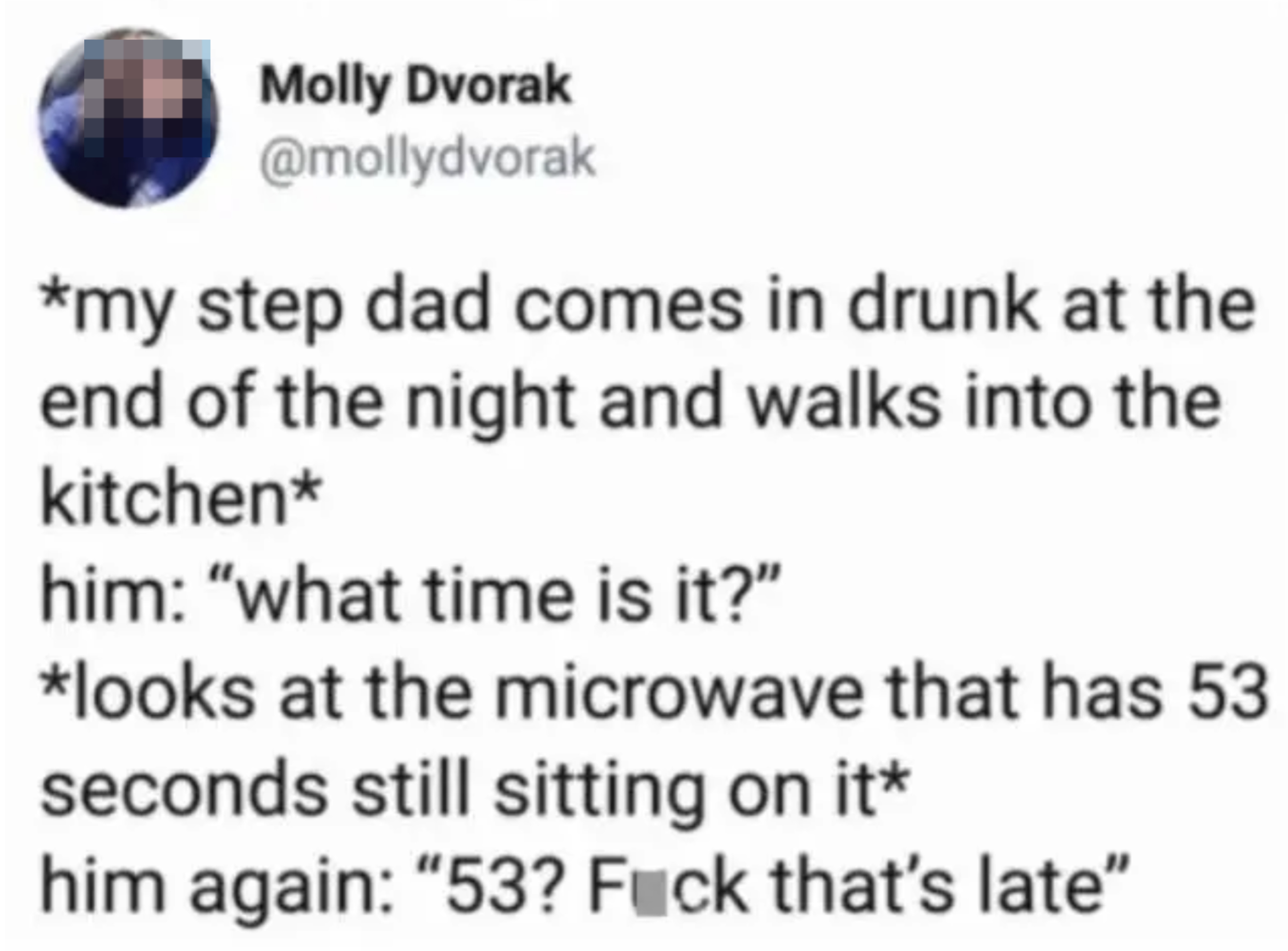 Tweet reading, "<em>my step dad comes in drunk at the end of the night and walks into the kitchen</em> him: 'what time is it?' <em>looks at the microwave that has 53 seconds still sitting on it</em> him again: '53? Fuck that's late'"