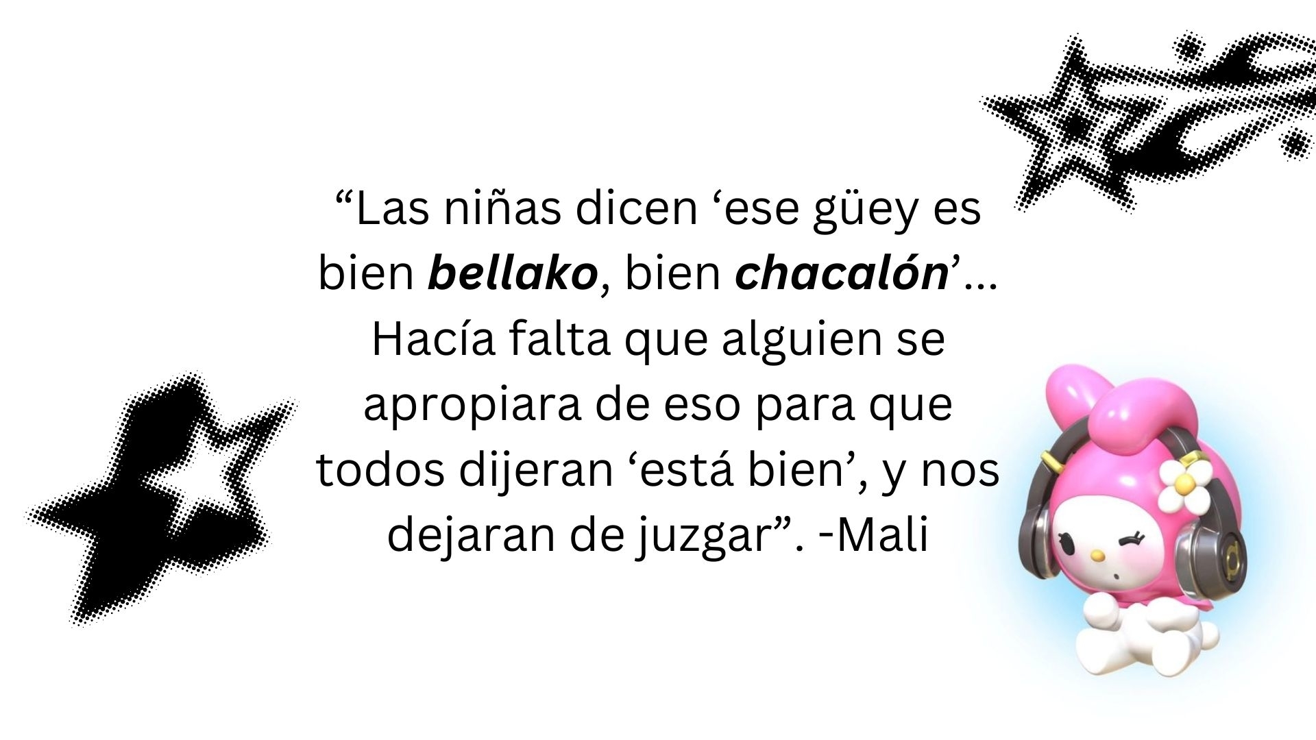 Muñeca My Melody con audífonos junto a la cita: "Las niñas dicen ‘ese güey es bien bellako, bien chacalón’… Hacía falta que alguien se apropiara de eso para que todos dijeran ‘está bien’, y nos dejaran de juzgar". -Mali
