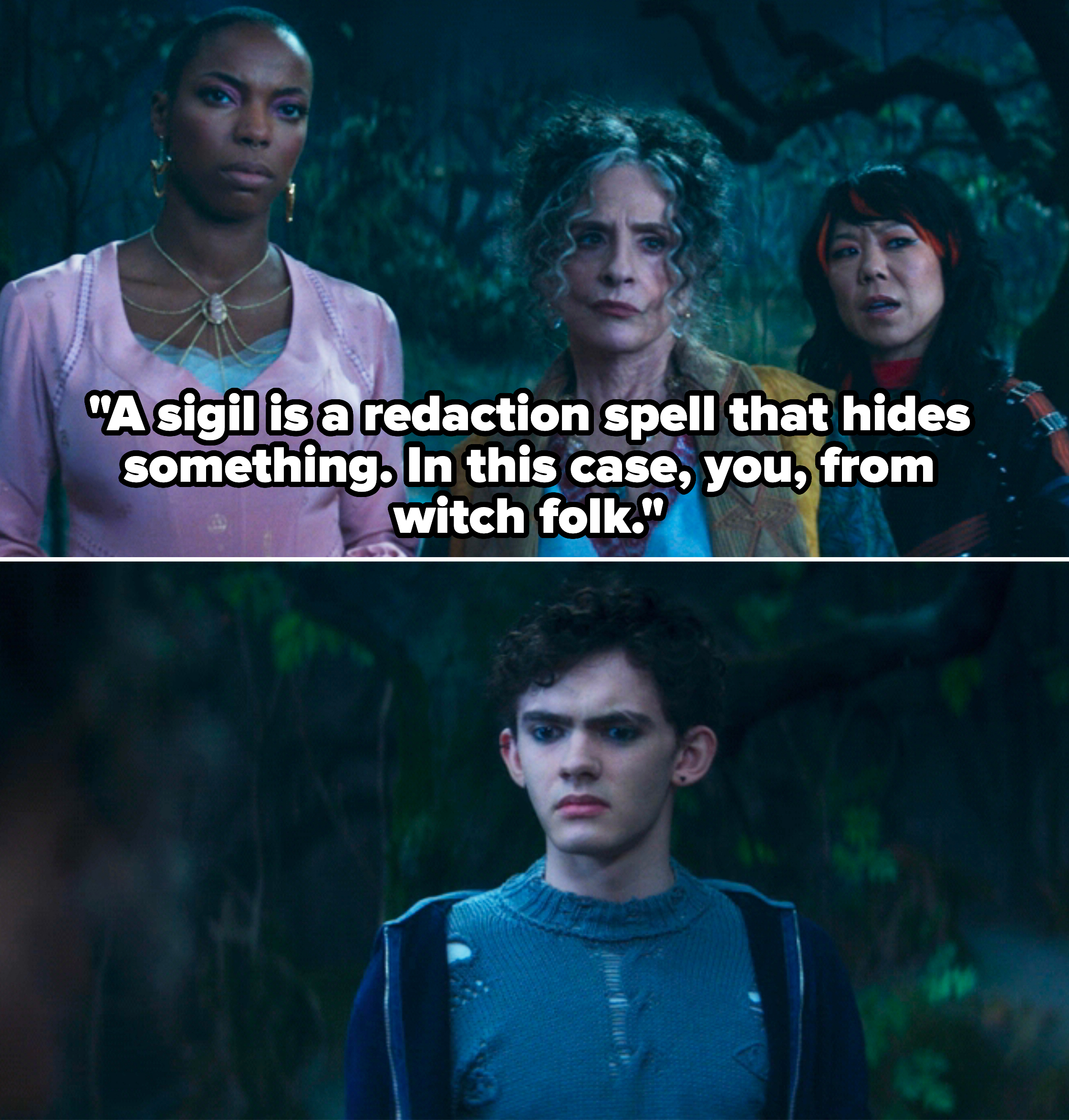 Alice telling Teen in Agatha All Along, "A sigil is a redaction spell that hides something. In this case, you, from witch folk"