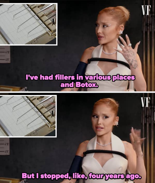 Ariana Grande in an interview with Vanity Fair, discussing previously having fillers and Botox but stopping around four years ago