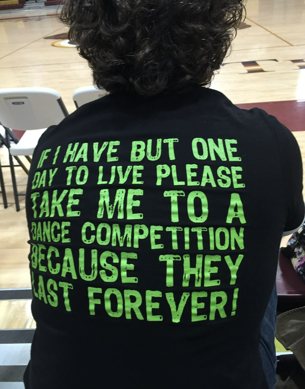 Person wearing a shirt with the text: "If I have but one day to live please take me to a dance competition because they last forever!"