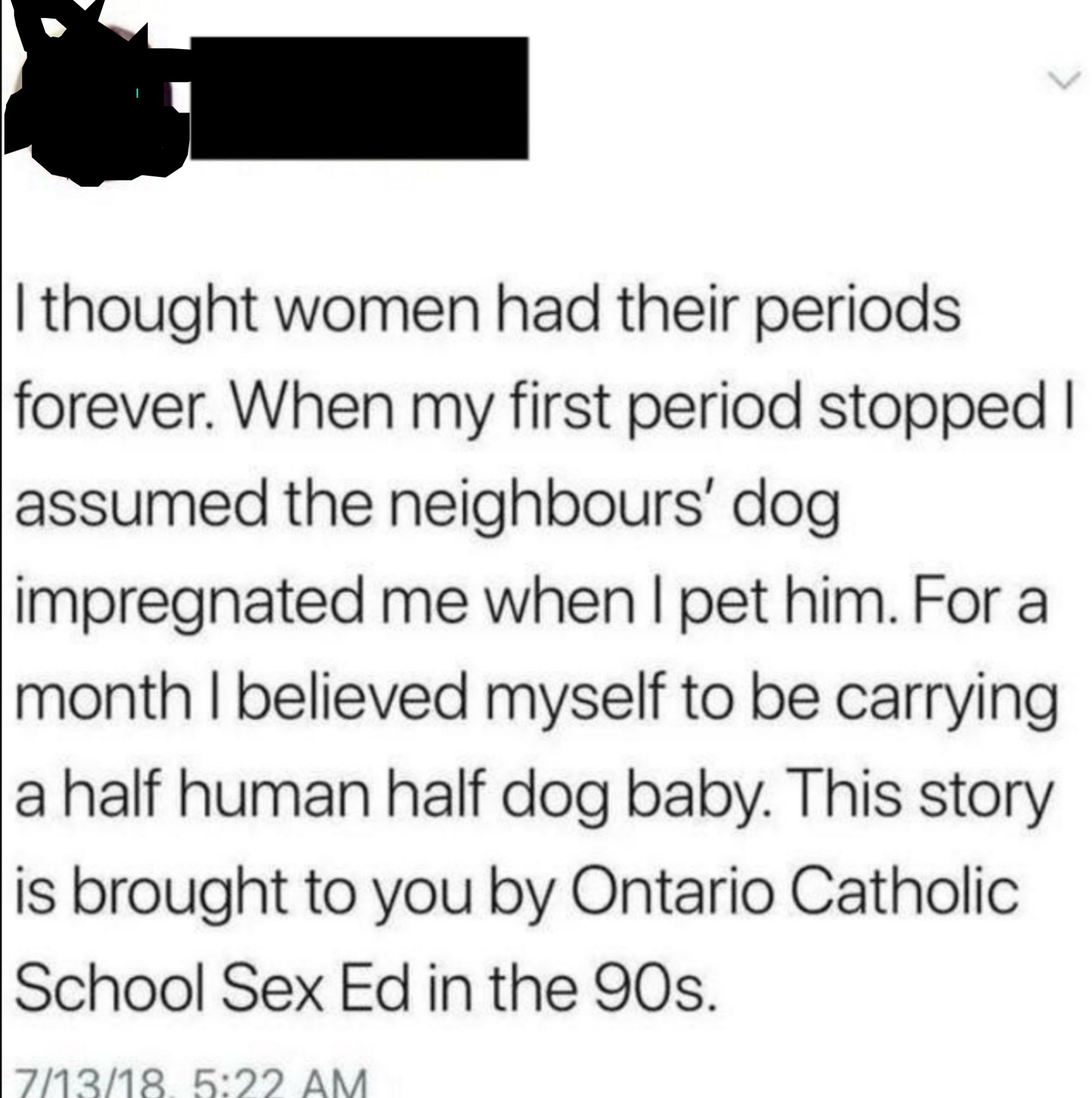 Person online saying, "I thought women had their periods forever. When my first period stopped I assumed the neighbours' dog impregnated me when I pet him."