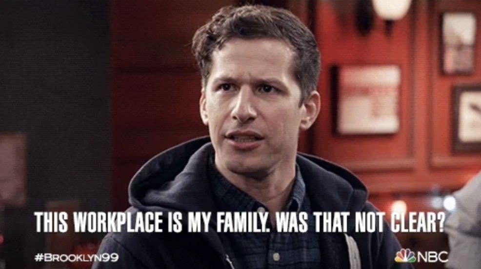 Andy Samberg's character from "Brooklyn Nine-Nine" says, this workplace is my family. Was that not clear