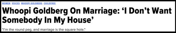 Headline: "Whoopi Goldberg On Marriage: 'I Don’t Want Somebody In My House'"
Subtitle: "I'm the round peg, and marriage is the square hole."
Topics: Women, Voices, Whoopi Goldberg, Childfree