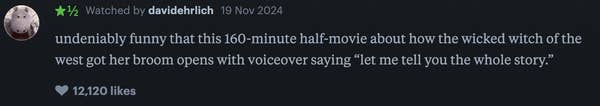 Review of a 160-minute movie about the Wicked Witch of the West, noting its humor and opening voiceover. 12,120 likes