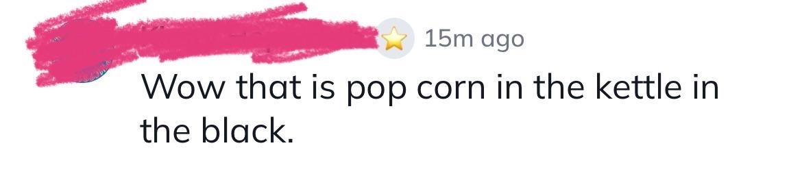 Social media comment: "Wow that is pop corn in the kettle in the black."