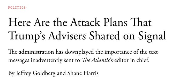 Headline from The Atlantic: &quot;Here Are the Attack Plans That Trump’s Advisers Shared on Signal&quot; by Jeffrey Goldberg and Shane Harris