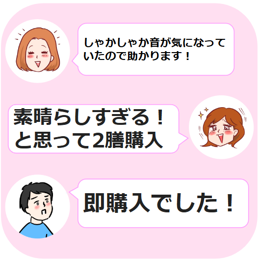 文字: 「しゃかしゃか音が気になっていたので助かります！」、「素晴らしすぎる！と思って2膳購入」、「即購入でした！」
