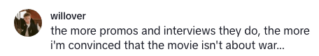 Comment expressing doubt about a movie's theme, suggesting it's not about war despite promotional content and interviews