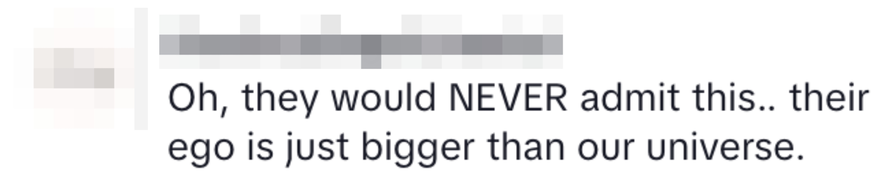 Text: "Oh, they would NEVER admit this.. their ego is just bigger than our universe."