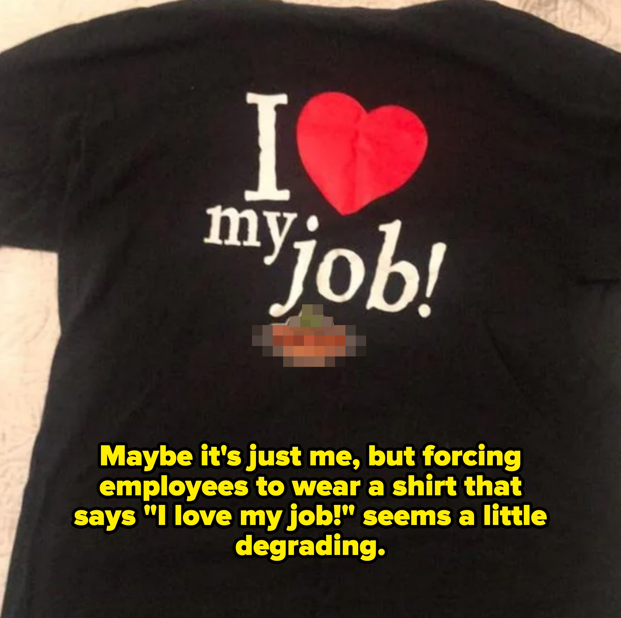 T-shirt with &quot;I [heart] my job!&quot; captioned &quot;maybe it's just me, but forcing employees to wear a shirt that says 'i love my job' seems a little degrading&quot;