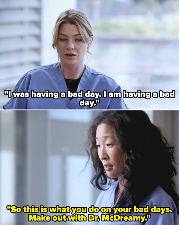 Meredith telling Cristina she's having a bad day, and Cristina remarking that she must deal with bad days by making ut with "Dr. McDreamy"