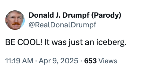 Parody tweet by Donald J. Drumpf: "BE COOL! It was just an iceberg." Dated April 9, 2025, with 653 views