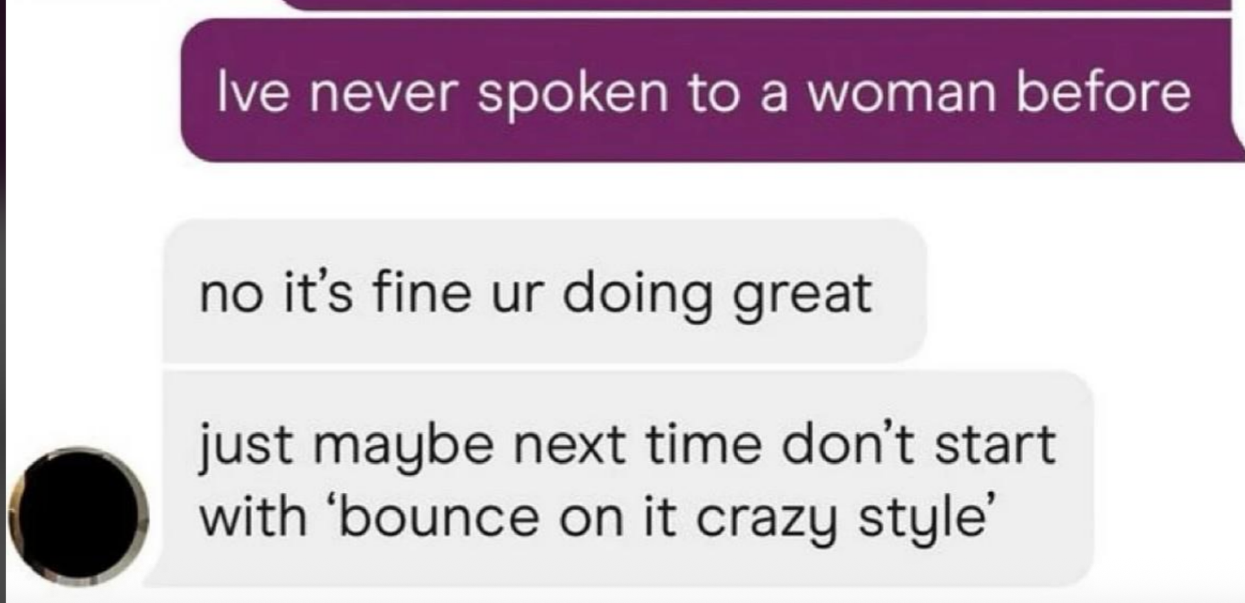 Text conversation: "I’ve never spoken to a woman before." Reply: "No, it’s fine. You’re doing great. Just maybe don’t start with ‘bounce on it crazy style’."
