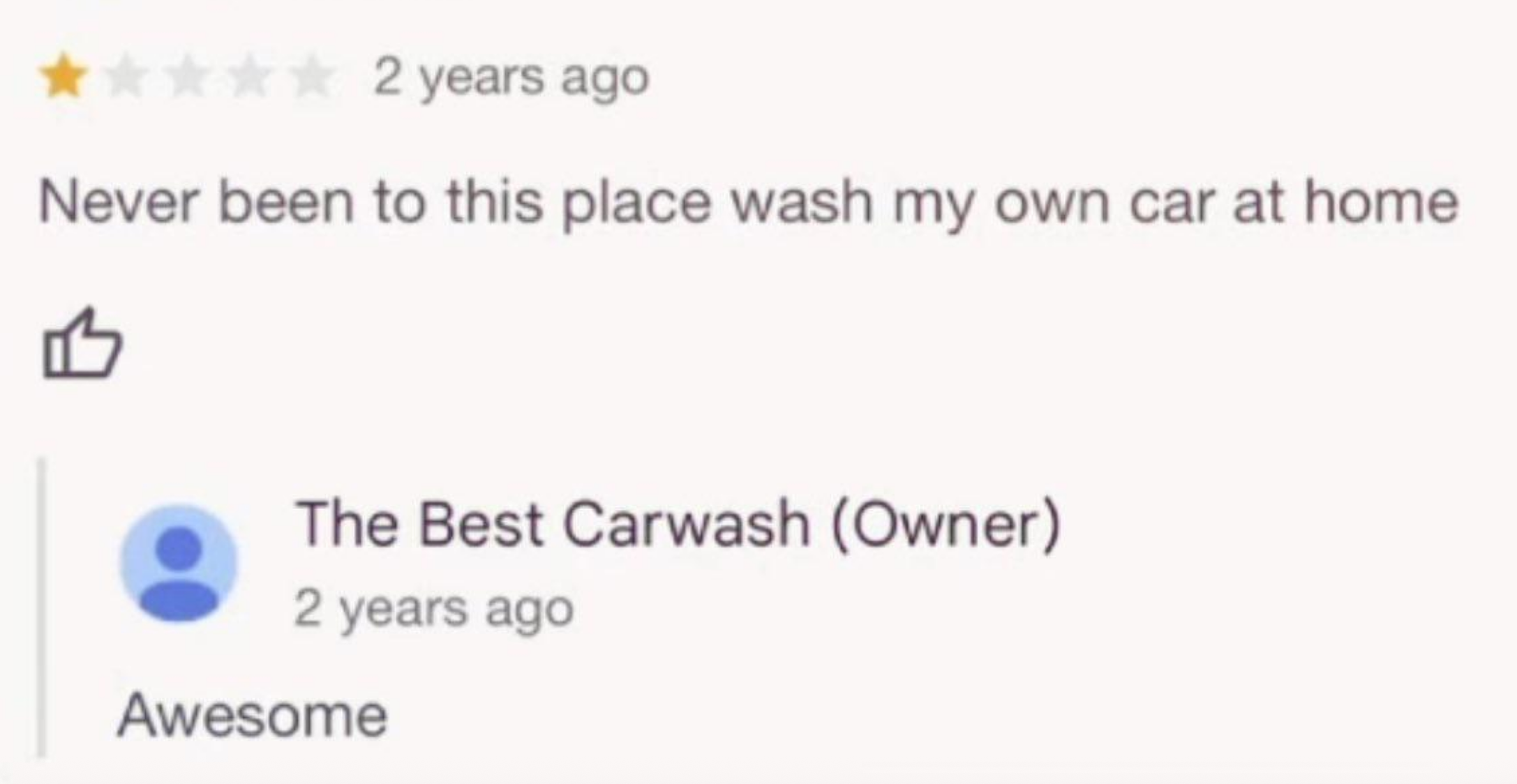 Review: Never been to this place, wash my own car at home. Response: Awesome
