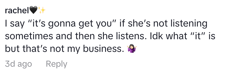 Comment says: “I say ‘it’s gonna get you’ if she’s not listening sometimes and then she listens. Idk what ‘it’ is but that’s not my business.”