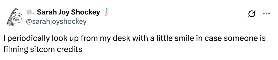 Tweet by Sarah Joy Shockey: "I periodically look up from my desk with a little smile in case someone is filming sitcom credits."