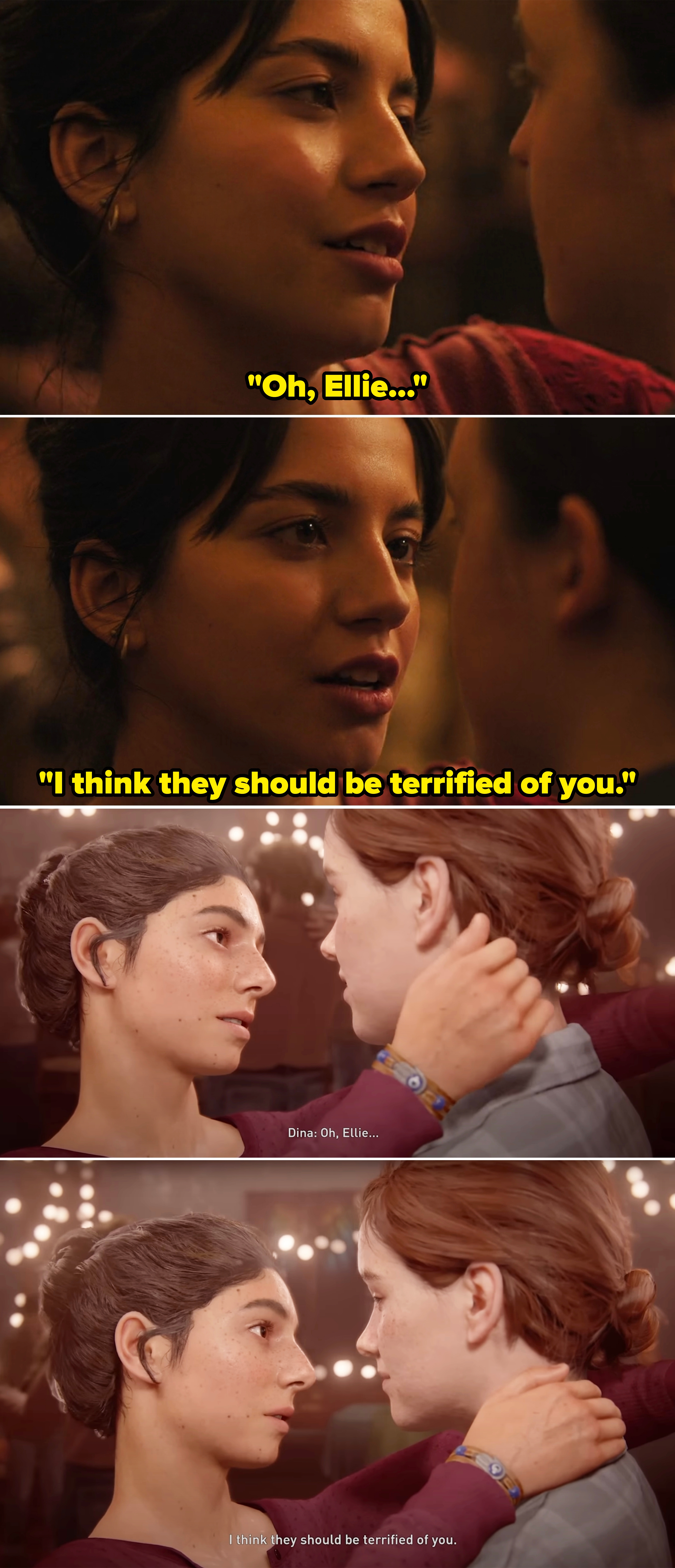 Dina telling Ellie, "I think they should be terrified of you" in the show vs. the video game. In both instances they are close together