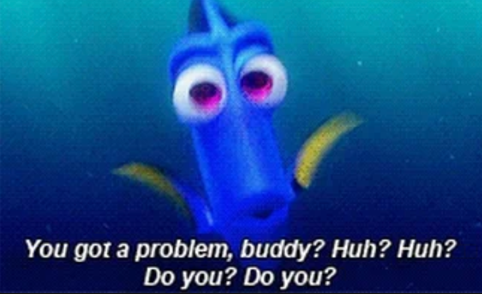Animated fish with wide eyes asks, "You got a problem, buddy? Huh? Huh? Do you? Do you?"