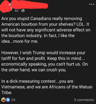 A Facebook post calling Canadians &quot;stupid&quot; for removing American bourbon from their shelves, adding that Trump should increase tariffs on Canada because &quot;economically speaking, you can&#x27;t hurt us&quot; but &quot;we can crush you&quot;