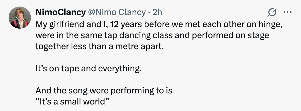 My girlfriend and I were in the same tap dancing class 12 years before we met on hinge and performed together to the song "It's a small world"