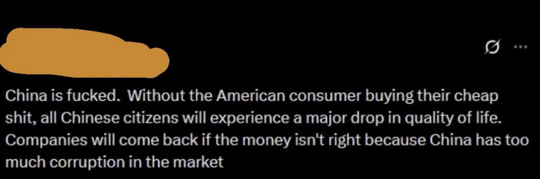Text: &quot;China is fucked. Without the American consumer buying their cheap shit, all Chinese citizens will experience a major drop in quality of life. Companies will come back if the money isn&#x27;t right because China has too much corruption in the market&quot;