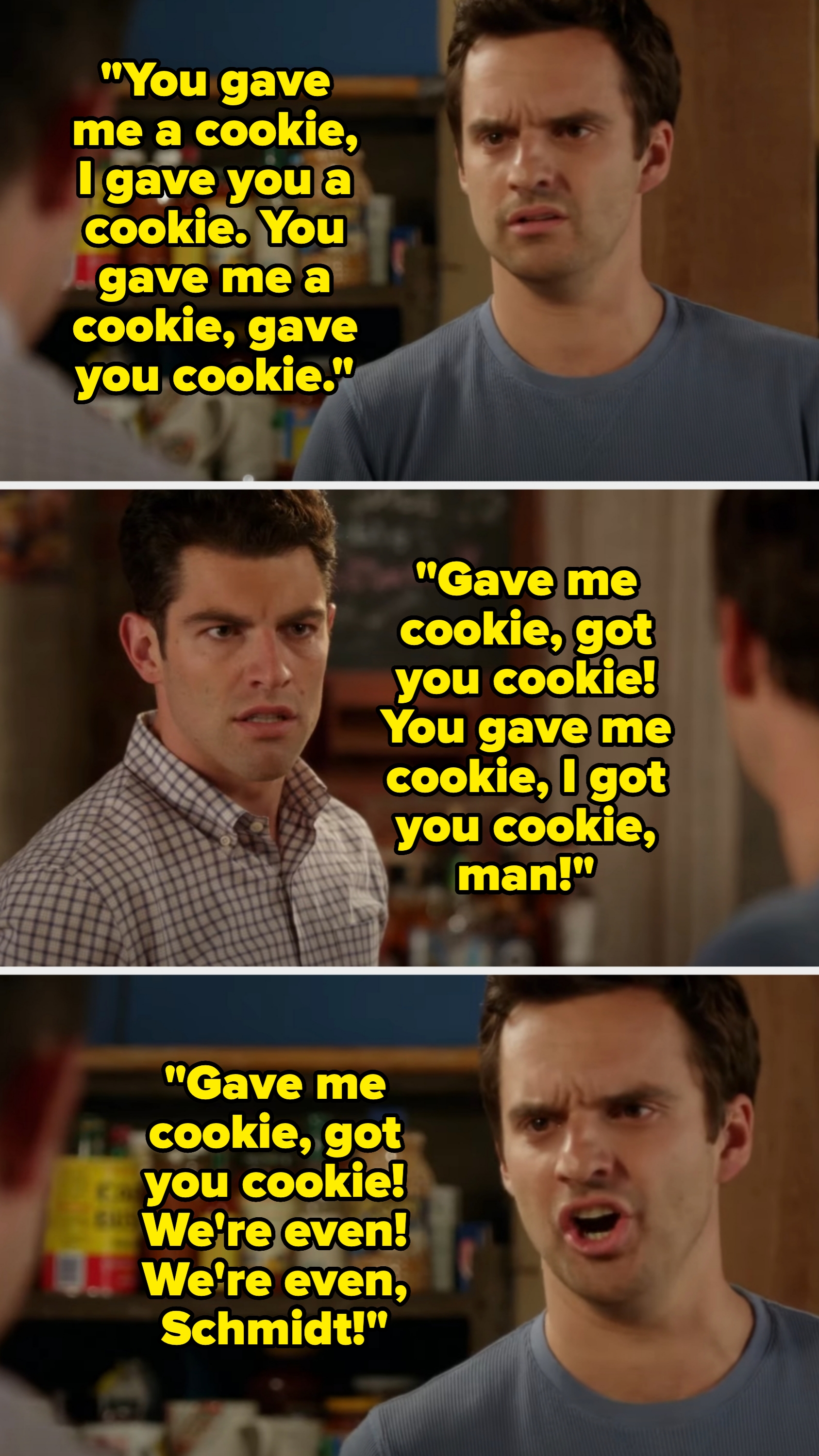 Nick exclaims &quot;gave you cookie got me cookie!&quot; multiple times, telling Schmidt they're even