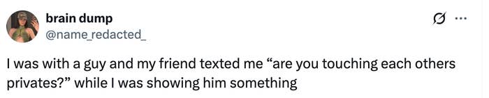 Tweet from @name_redacted_: "I was with a guy and my friend texted me ‘are you touching each others privates?’ while I was showing him something."